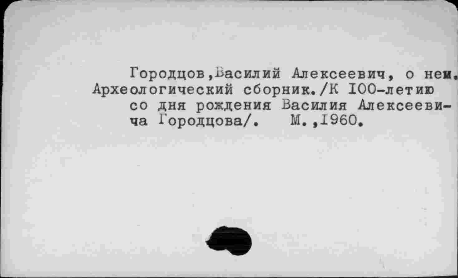 ﻿Городцов»Василий Алексеевич, о ней. Археологический сборник./К 100-летию со дня рождения Василия Алексеевича Городцова/. М.,1960.